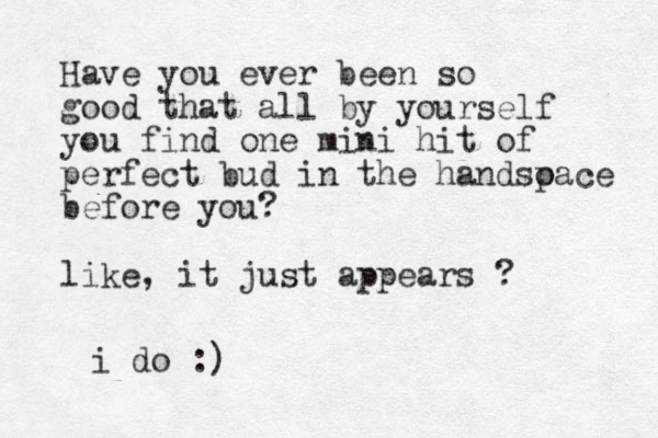 Have you ever been so good that all by yourself you find one mini hit of perfect bud in the handso pace before you? like, it just appears ? i do :)