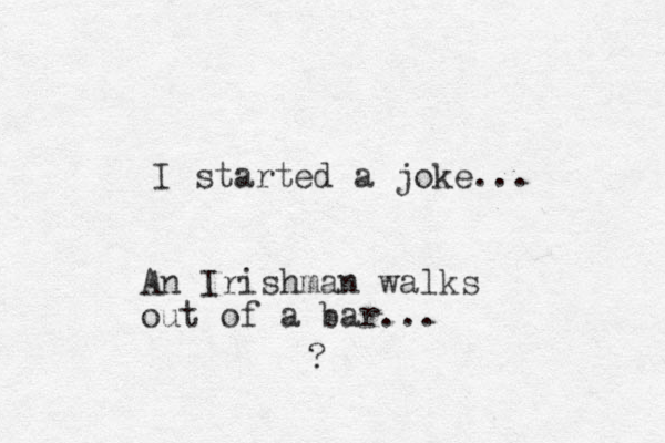 I started a joke... An Irishman walks out of a bar... ?