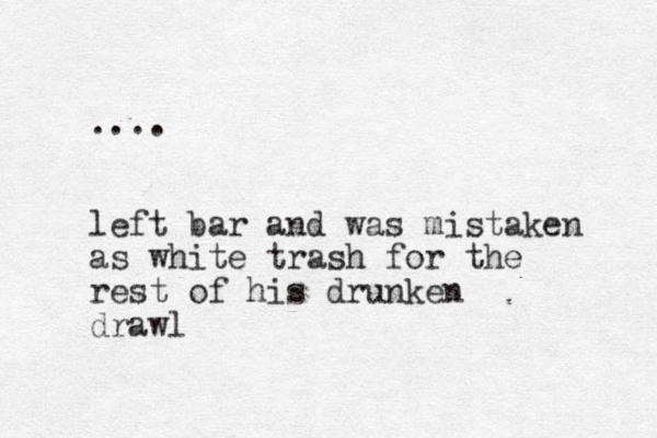 .... left bar and was mistaken as white trash for the rest of his drunken drawl