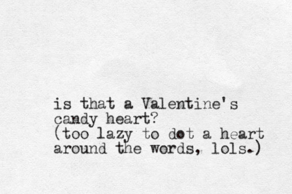 is that a Valentine's candy heart? (too lazy to dot a heart around the words, lols.) 