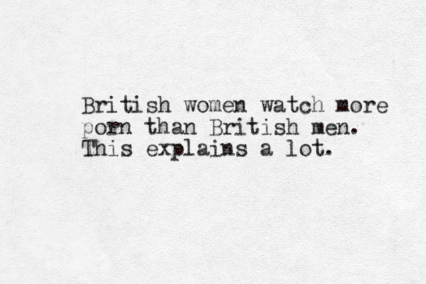 British women watch more porn than British men. This explains a lot. 