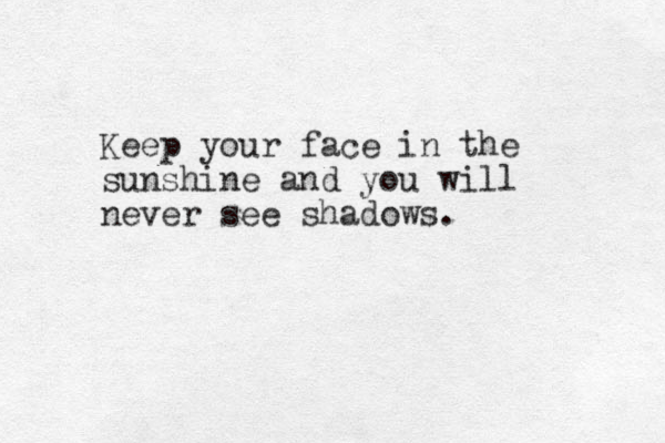Keep your face in the sunshine and you will never see shadows.