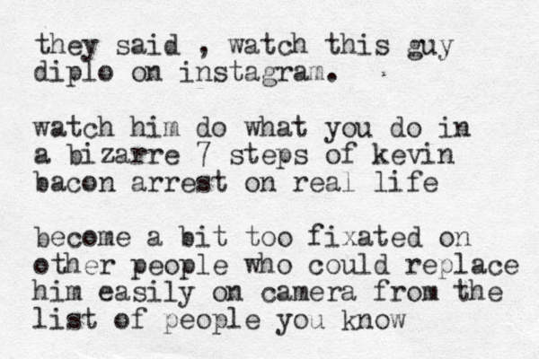 they said , watch this guy diplo on instagram. watch him do what you do in a bizarre 7 steps o f kevin bacon arrest on real life become a bit too fixated on other people who could replace him easily on camera from the list of people you know