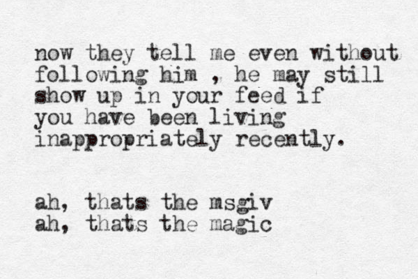 now they tell me even without following him , he may still show up in your feed if you have been living inappropriately recently. ah, thats the msgiv ah, thats the magic