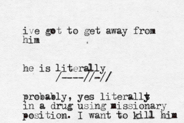 ive got to get away from him he is literally /----//-// probably, yes literallt y y in a drug using missionary position. I want t o kill him 