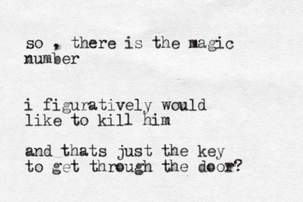 so , there is the magic number i figuratively would like to kill him and thats just the key to get through the door? 