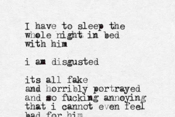 I have to sleep the whole night in bed with him i am disgusted i ts all fake and horribly portrayed and so fucking annoying that i cannot even feel bad for him