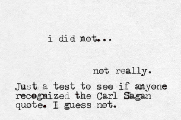 not really. Just a test to see if anyone recognized the Carl Sagan quote. I guess not. i did not...