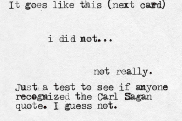 not really. Just a test to see if anyone recognized the Carl Sagan quote. I guess not. i did not... It goes like this (next card) 