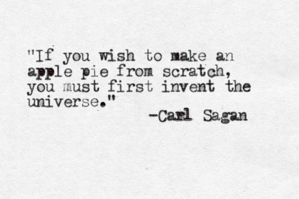 "If you wish to make an apple pie from scratch, you must first invent the universe." -Carl Sagan 
