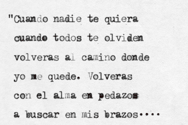 "Cuando nadie te quiera cuando todos te olviden volveras al camino donde yo me quede. Volveras con el alma en pedazos a buscar en mis brazos .... 