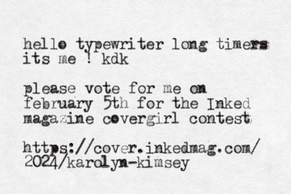 hello typewriter long timers its me ! kdk please vote for me on february 5th for the Inked magazine covergirl contest https://cover.inkedmag.com/ 2024/karolyn-kimsey