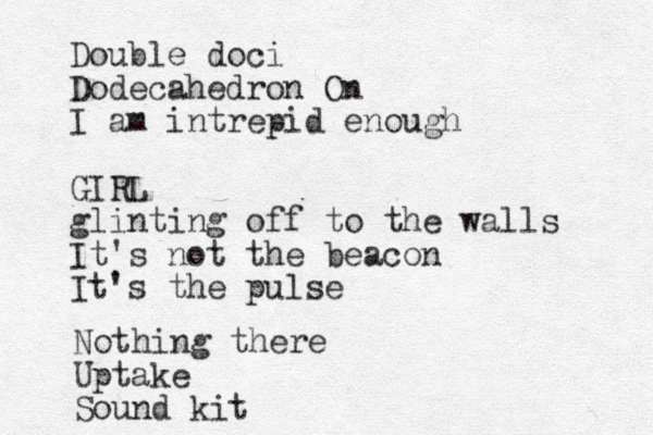 Double doci Dodecahedron On I am intrepid enough GIRL glinting off to the walls It's not the beacon It's the pulse Nothing there Uptake Sound kit