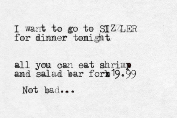 I want to go to SIZZLER for dinner tonight all you can eat shrimp and salad bar forb x19.99 Not bad...