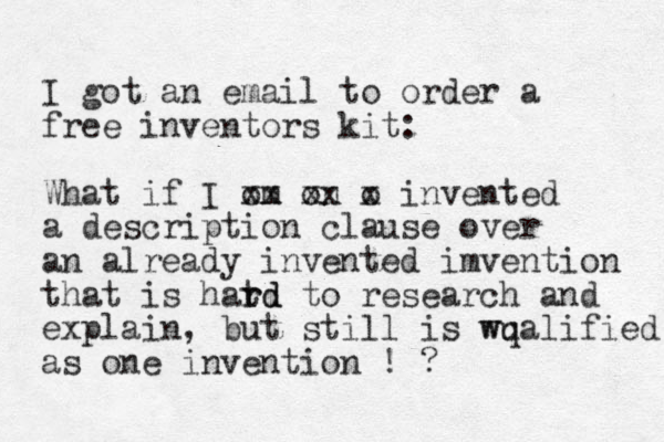 I got an email to order a free inventors kit: What if I om xx on xx o x invented a description clause over an already invented imvention that is hatd r rd to research and explain, but stil l is wualified wq as one invention ! ?