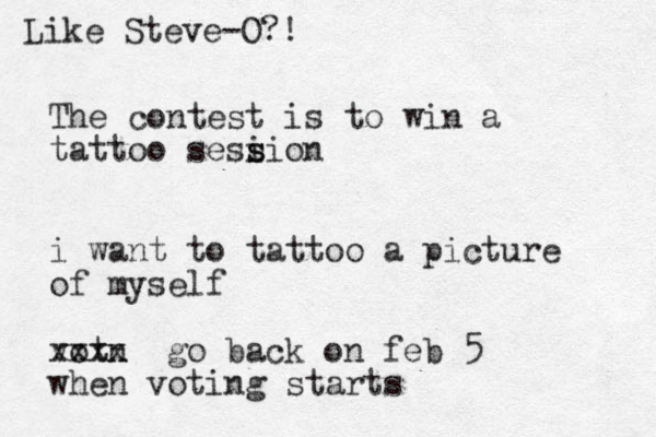 The contest is to win a tattoo sesi s sion i want to tattoo a picture of myself votn xxxx go back on feb 5 when voting starts Like Steve-O?!