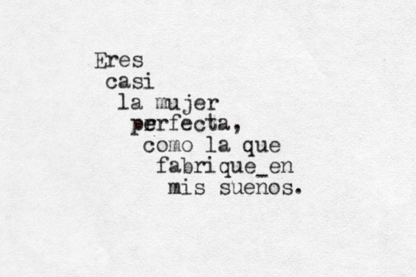 Eres casi la mujer pr e erfecta, como la que fabrique en mis suenos. - 