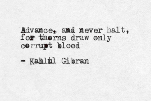 Advance, and never halt, for thorns draw only corrupt blood - Kah ilul i Gibran