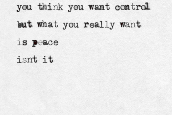 you think you want control but what you really want is peace isnt it