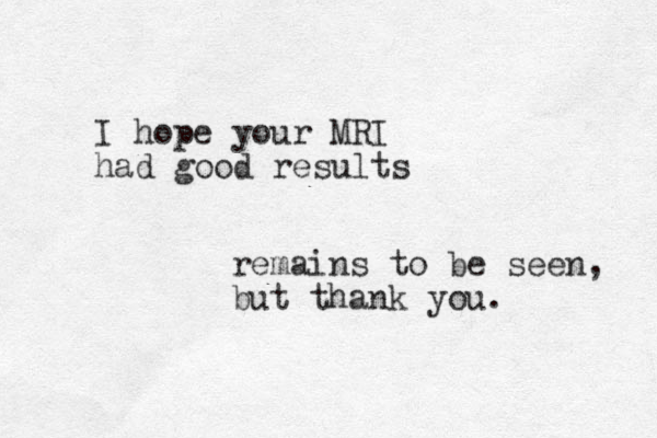 I hope your MRI had good results remains to be seen, but thank you. 