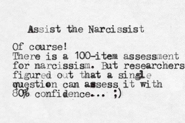Assist the Narcissist Of course! There is a 100-item assessment for narcissism. But researchers figured out that a single wuestion q can assess it with 80% confidence... ;)