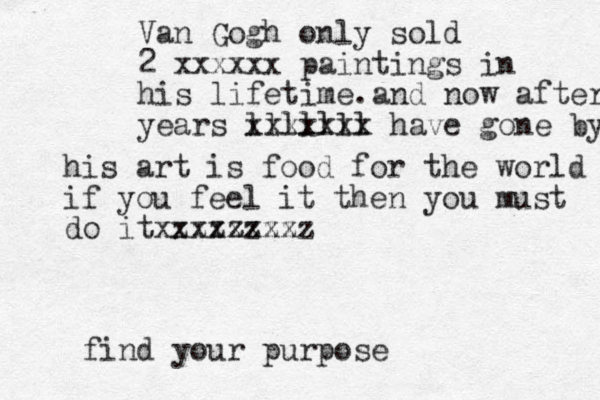 find your purpose Van Gogh only sold 2 xxxxxx paintings in his lifetime.and now after years xxxxxxx lllllll have gone by his art is food for the world if you feel it then you must do itxxxxxxxx zzzzzzzz 