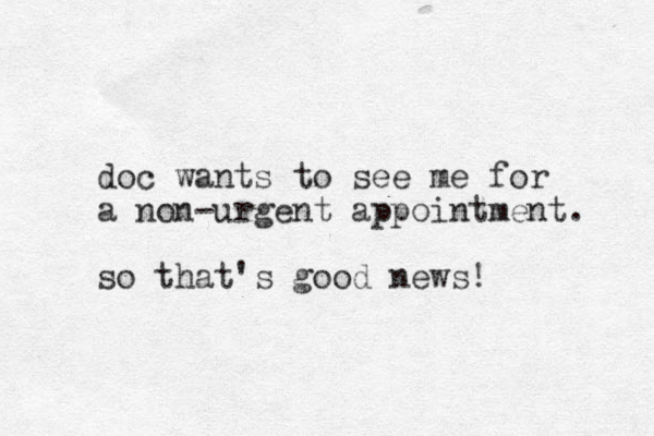doc wants to see me for a non-urgent appointment. so that's good news!