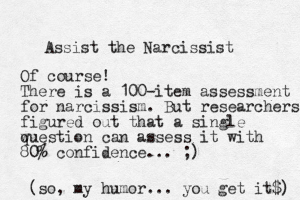 Assist the Narcissist Of course! There is a 100-item assessment for narcissism. But researchers figured out that a single wuestion q can assess it with 80% confidence... ;) (so, my humor... you get it$) 