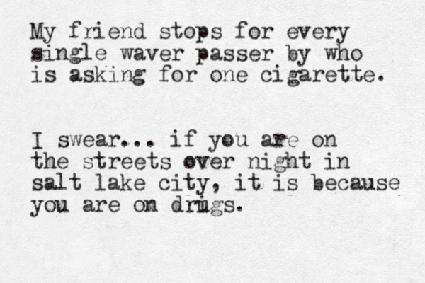 My friend stops for every single waver passer by who is asking for one cigarette. I swear... if you are on the streets over night in salt lake city, it is because you are on drigs u .