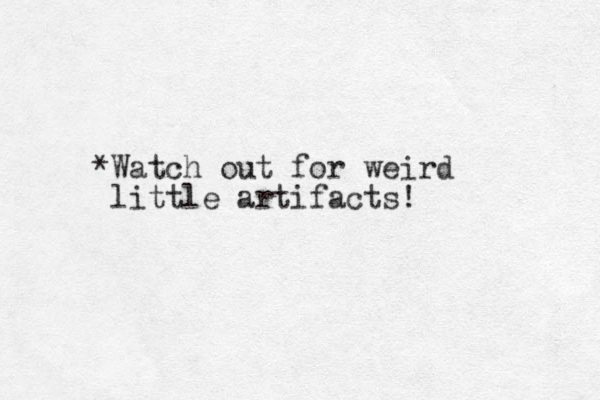 *Watch out for weird little artifacts!