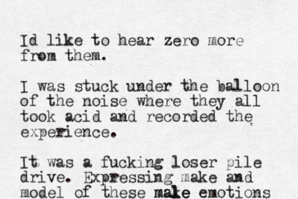 Id like to hear zero more from them. I was stuck under the balloon of the noise where they all took acid and recorded the experience. It was a fucking loser pile drive. Expressing make and model of these make le male emotions 
