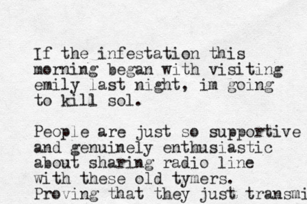 If the infestation this morning began with visiting emily last night, im going to kill sol. People are just so supportive and genuinely enthusiastic about sharing radio line with these old tymers. Proving that they just transmit 