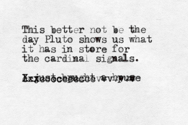 This better not be the day Pluto shows us what it has in store for the cardinal signals. I just bpught a hpuse cxxcccccc Xcx cc cc ccvvvvvvv