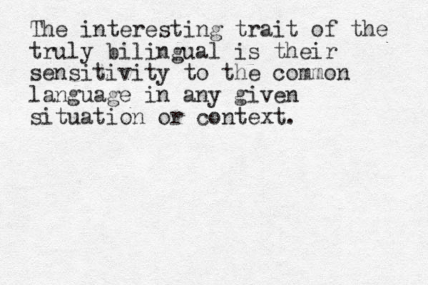 The interesting trait of the truly bilingual is their sensitivity to the common language in any given situation or context.