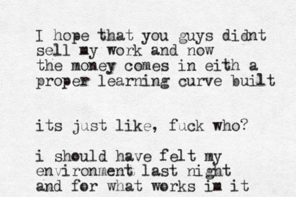I hope that you guys didnt sell my work and now the money comes in eith a proper learning curve built its just like, fuck who? i should have felt my environment last night and for what works im it 