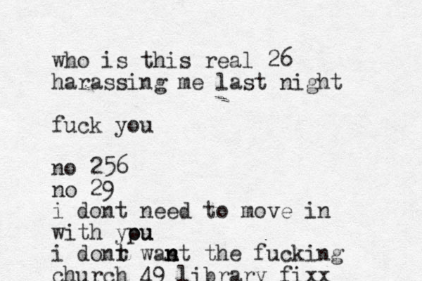 who is this real 26 harassing me last night fuck you no 256 no 29 i dont need to move in with ypu o ou i donr t was n n nt the fucking church 49 library fixx