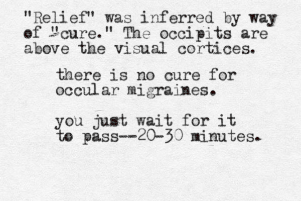 there is no cure for occular migraines. you just wait for it to pass --20-30 minutes. "Relief" was inferred by way of "cure." The occipits are above the visual cortices. 