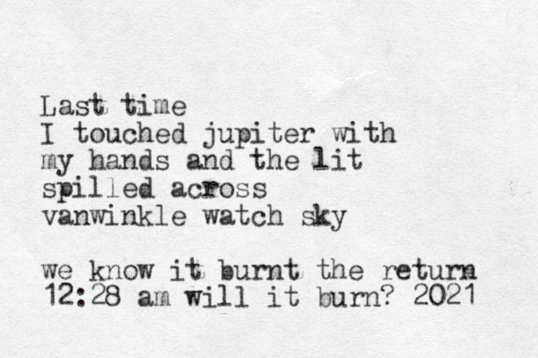 Last time I touched jupiter with my hands and the lit spilled across vanwinkle watch sky we know it burnt the return 12:28 am will it burn? 2021 