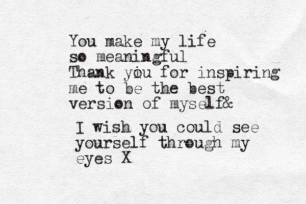 You make my life so meaningful Thank yiu o for inspiring me to be the best version of myself & I wish you could see yourself through my eyes X 