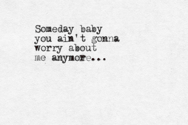 Someday baby you ain't gonna worry about me anymore... 