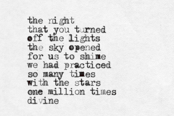 the night that you turned off the lights the sky opened for us to shime we had practiced so many times with the stars one million times divine