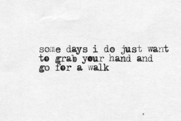 some days i do just want to grab your hand and go for a walk