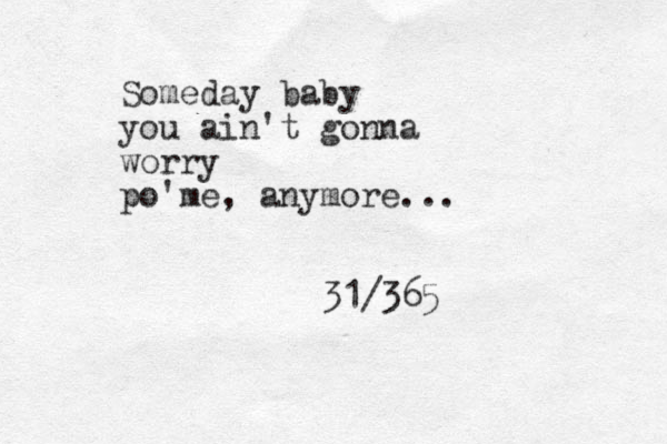 Someday baby you ain't gonna worry po'me, anymore... 31/365