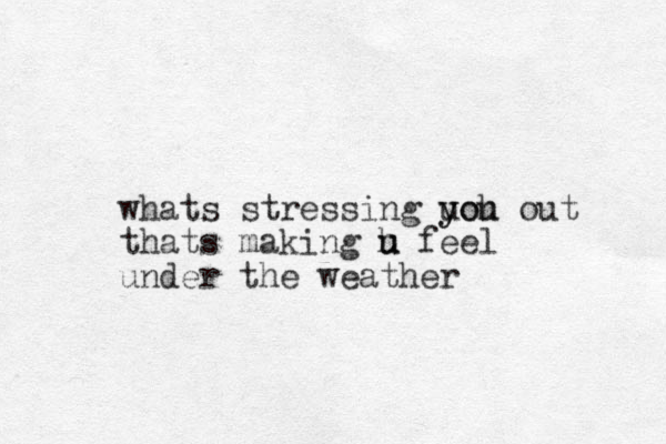 whats stressing uoh you y out thats making h u u feel under the weather