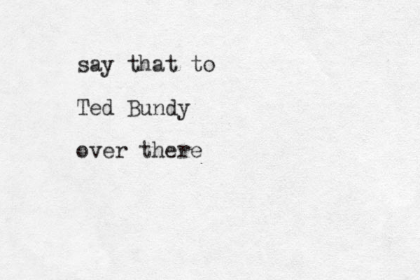 say that to Ted Bundy over there
