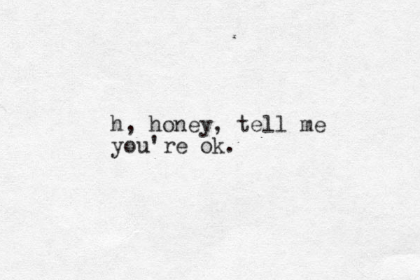 h, honey, tell me you're ok.
