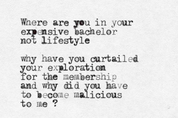 Where are you in your expensive bachelor not lifestyle why have you curtailed your exploration for the membership and why did you have to become malicious to me ? 