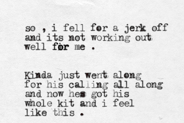 so , i fell for a jerk off and its not working out well fir o o or f me . Kinda just went along for his calling all along and now hes got his whole kit and i feel like this . 