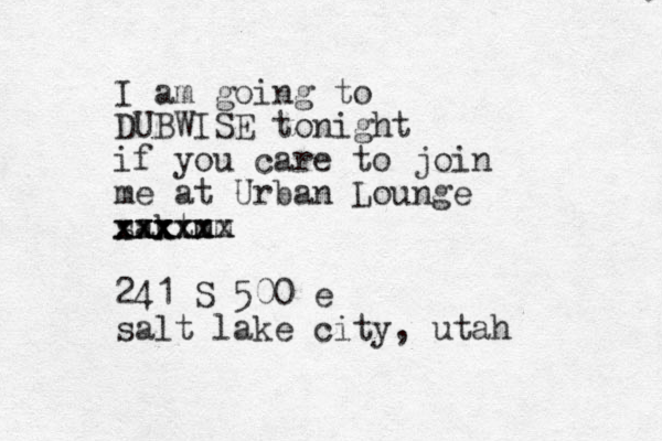 I am going to DUBWISE tonight if you care to join me at Urban Lounge sakt xxx xxx m xxx xxx mm xxx 241 S 500 e salt lake city, utah 