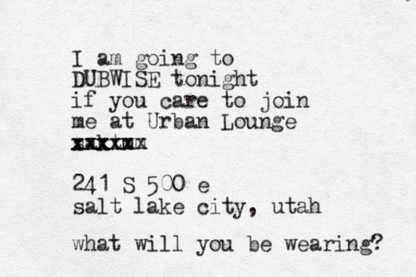 I am going to DUBWISE tonight if you care to join me at Urban Lounge sakt xxx xxx m xxx xxx mm xxx 241 S 500 e salt lake city, utah what will you be wearing? 